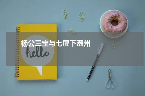       杨公三宝与七廖下潮州    