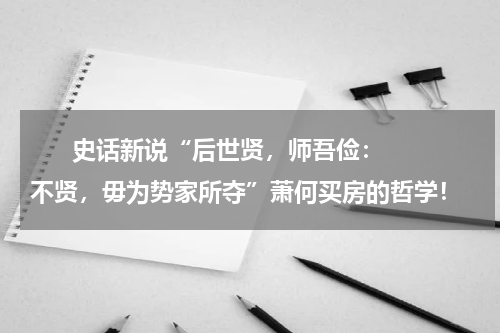       史话新说“后世贤，师吾俭：不贤，毋为势家所夺”萧何买房的哲学！    