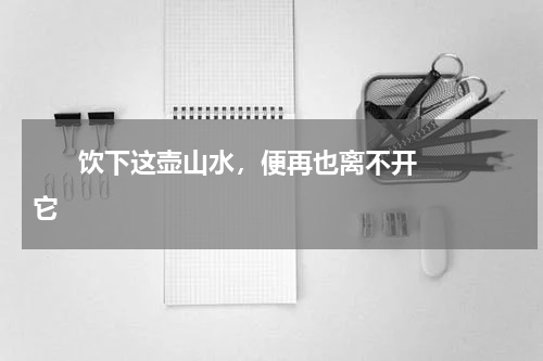       饮下这壶山水，便再也离不开它    