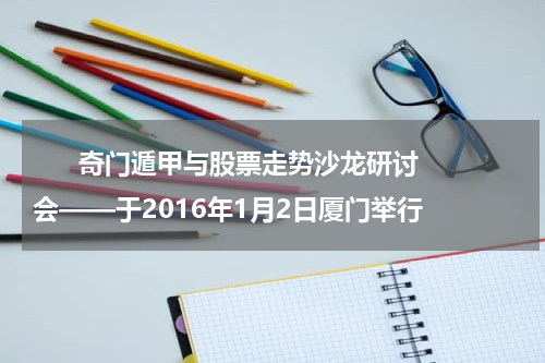       奇门遁甲与股票走势沙龙研讨会——于2016年1月2日厦门举行    