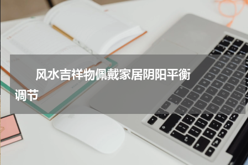       风水吉祥物佩戴家居阴阳平衡调节    