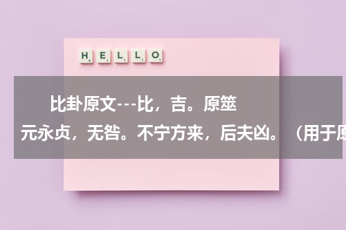       比卦原文---比，吉。原筮元永贞，无咎。不宁方来，后夫凶。（用于原文熟读背诵）    